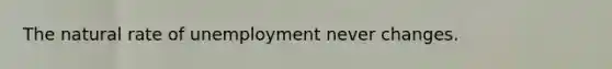 The natural rate of unemployment never changes.