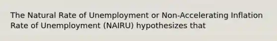 The Natural Rate of Unemployment or Non-Accelerating Inflation Rate of Unemployment (NAIRU) hypothesizes that