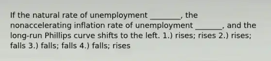 If the natural rate of unemployment ________, the nonaccelerating inflation rate of unemployment _______, and the long-run Phillips curve shifts to the left. 1.) rises; rises 2.) rises; falls 3.) falls; falls 4.) falls; rises