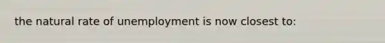 the natural rate of unemployment is now closest to: