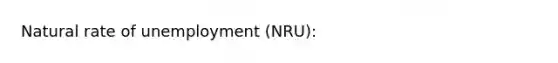 Natural rate of unemployment (NRU):