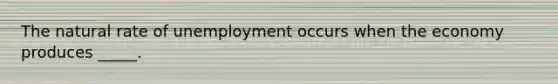 The natural rate of unemployment occurs when the economy produces _____.