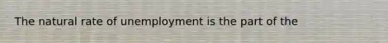 The natural rate of unemployment is the part of the