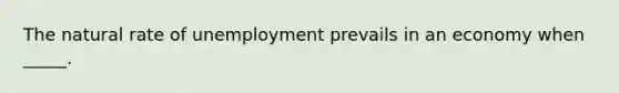 The natural rate of unemployment prevails in an economy when _____.