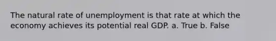 The natural rate of unemployment is that rate at which the economy achieves its potential real GDP. a. True b. False