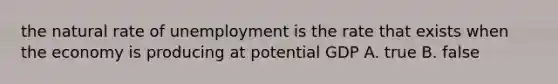 the natural rate of unemployment is the rate that exists when the economy is producing at potential GDP A. true B. false