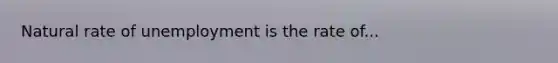 Natural rate of unemployment is the rate of...