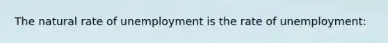 The natural rate of unemployment is the rate of unemployment: