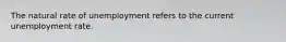 The natural rate of unemployment refers to the current unemployment rate.