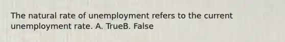 The natural rate of unemployment refers to the current unemployment rate. A. TrueB. False