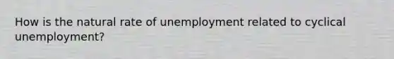 How is the natural rate of unemployment related to cyclical unemployment?