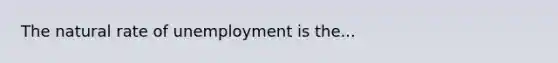 The natural rate of unemployment is the...