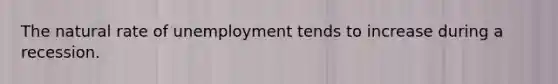 The natural rate of unemployment tends to increase during a recession.