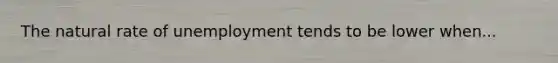 The natural rate of unemployment tends to be lower when...