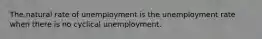 The natural rate of unemployment is the unemployment rate when there is no cyclical unemployment.