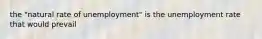 the "natural rate of unemployment" is the unemployment rate that would prevail