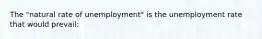 The "natural rate of unemployment" is the unemployment rate that would prevail: