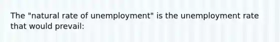 The "natural rate of unemployment" is the unemployment rate that would prevail: