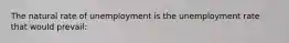 The natural rate of unemployment is the unemployment rate that would prevail: