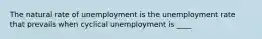 The natural rate of unemployment is the unemployment rate that prevails when cyclical unemployment is ____