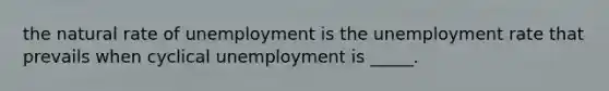 the natural rate of unemployment is the <a href='https://www.questionai.com/knowledge/kh7PJ5HsOk-unemployment-rate' class='anchor-knowledge'>unemployment rate</a> that prevails when cyclical unemployment is _____.