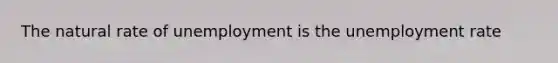 The natural rate of unemployment is the unemployment rate