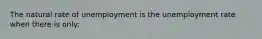 The natural rate of unemployment is the unemployment rate when there is only: