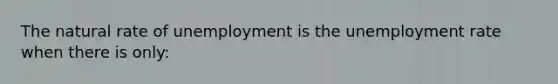 <a href='https://www.questionai.com/knowledge/khpceknK9n-the-natural' class='anchor-knowledge'>the natural</a> rate of unemployment is the <a href='https://www.questionai.com/knowledge/kh7PJ5HsOk-unemployment-rate' class='anchor-knowledge'>unemployment rate</a> when there is only: