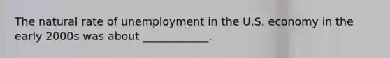 The natural rate of unemployment in the U.S. economy in the early 2000s was about ____________.