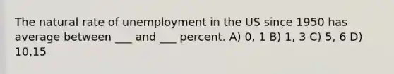 The natural rate of unemployment in the US since 1950 has average between ___ and ___ percent. A) 0, 1 B) 1, 3 C) 5, 6 D) 10,15