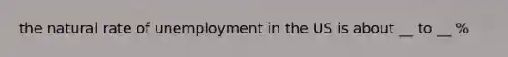 the natural rate of unemployment in the US is about __ to __ %