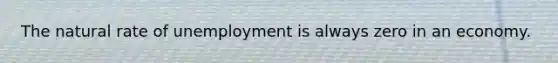 The natural rate of unemployment is always zero in an economy.