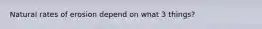 Natural rates of erosion depend on what 3 things?