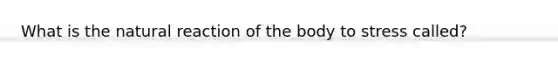What is the natural reaction of the body to stress called?