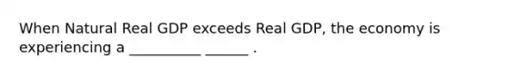 When Natural Real GDP exceeds Real GDP, the economy is experiencing a __________ ______ .