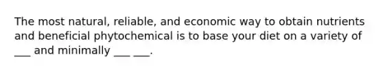 The most natural, reliable, and economic way to obtain nutrients and beneficial phytochemical is to base your diet on a variety of ___ and minimally ___ ___.