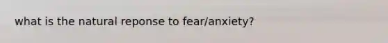 what is the natural reponse to fear/anxiety?