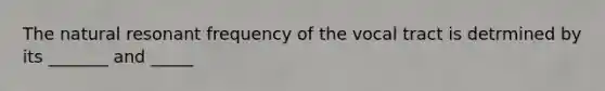 The natural resonant frequency of the vocal tract is detrmined by its _______ and _____