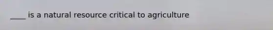 ____ is a natural resource critical to agriculture