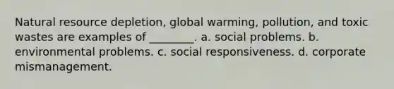 Natural resource depletion, global warming, pollution, and toxic wastes are examples of ________. a. social problems. b. environmental problems. c. social responsiveness. d. corporate mismanagement.