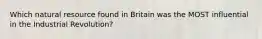 Which natural resource found in Britain was the MOST influential in the Industrial Revolution?