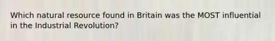 Which natural resource found in Britain was the MOST influential in the Industrial Revolution?