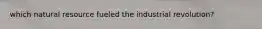 which natural resource fueled the industrial revolution?