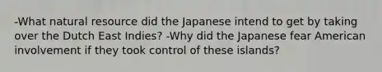 -What natural resource did the Japanese intend to get by taking over the Dutch East Indies? -Why did the Japanese fear American involvement if they took control of these islands?