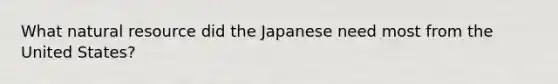 What natural resource did the Japanese need most from the United States?