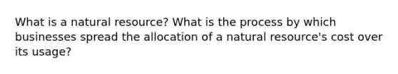 What is a natural resource? What is the process by which businesses spread the allocation of a natural resource's cost over its usage?