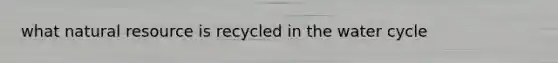 what natural resource is recycled in the water cycle