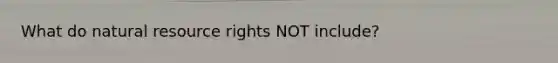 What do natural resource rights NOT include?