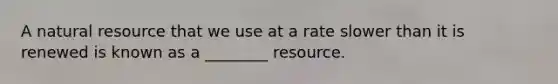 A natural resource that we use at a rate slower than it is renewed is known as a ________ resource.