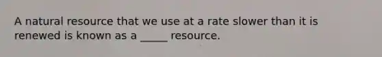 A natural resource that we use at a rate slower than it is renewed is known as a _____ resource.